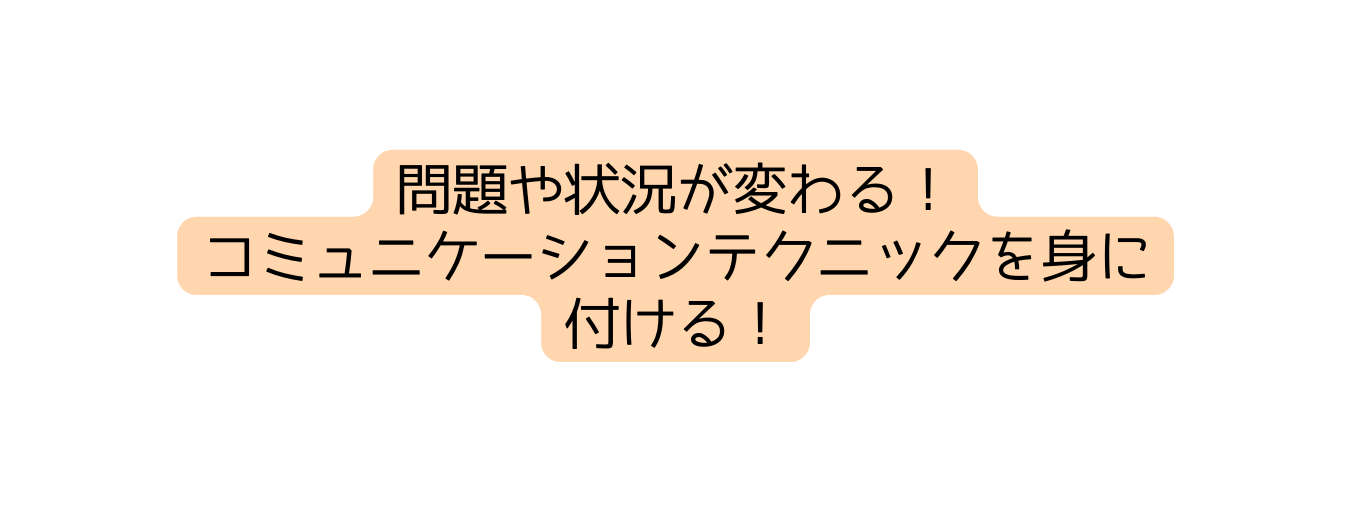 問題や状況が変わる コミュニケーションテクニックを身に 付ける